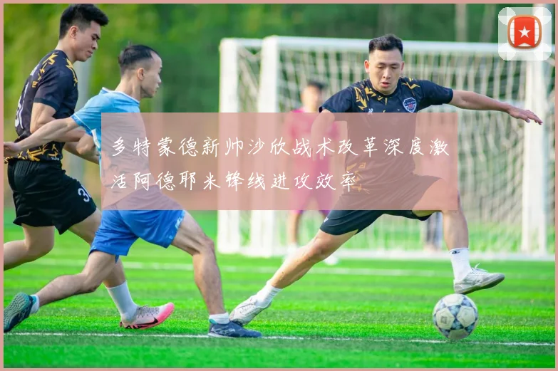 多特蒙德新帅沙欣战术改革深度激活阿德耶米锋线进攻效率