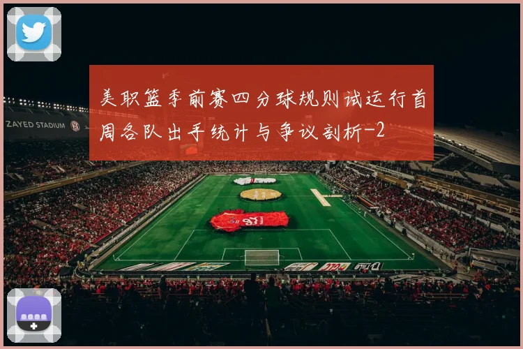 美职篮季前赛四分球规则试运行首周各队出手统计与争议剖析