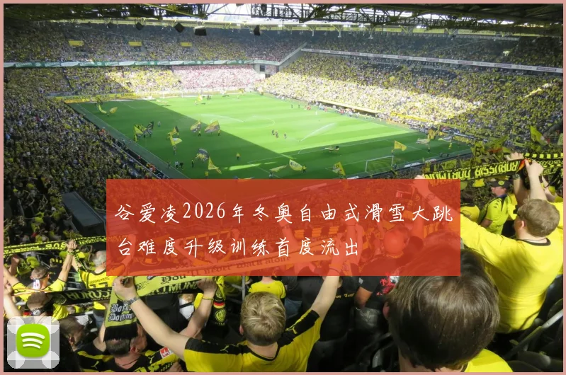 谷爱凌2026年冬奥自由式滑雪大跳台难度升级训练首度流出
