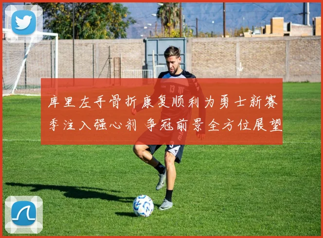 库里左手骨折康复顺利为勇士新赛季注入强心剂 争冠前景全方位展望与分析