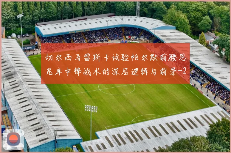 切尔西马雷斯卡试验帕尔默前腰恩昆库中锋战术的深层逻辑与前景