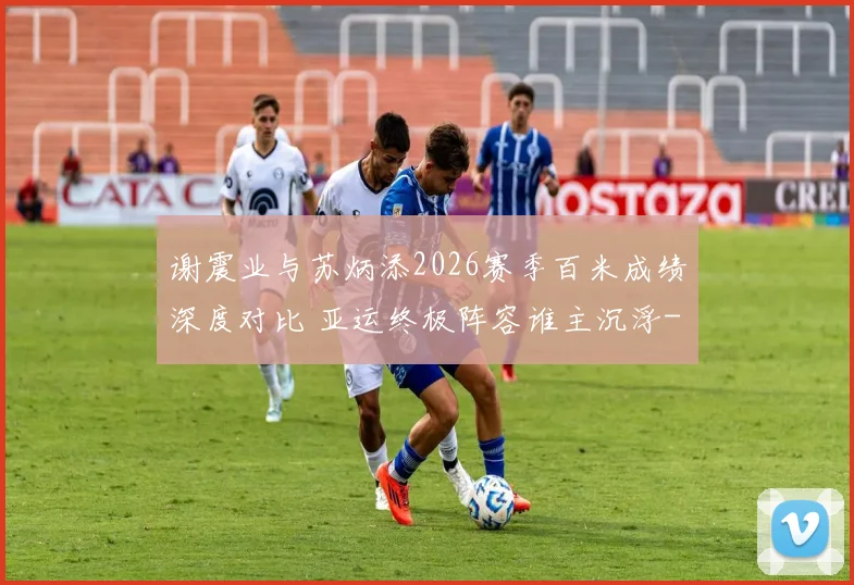 谢震业与苏炳添2026赛季百米成绩深度对比 亚运终极阵容谁主沉浮