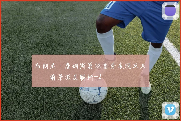 布朗尼·詹姆斯夏联首秀表现及未来前景深度解析