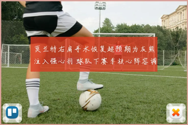 莫兰特右肩手术恢复超预期为灰熊注入强心剂 球队下赛季核心阵容调整方向与战术变革解析