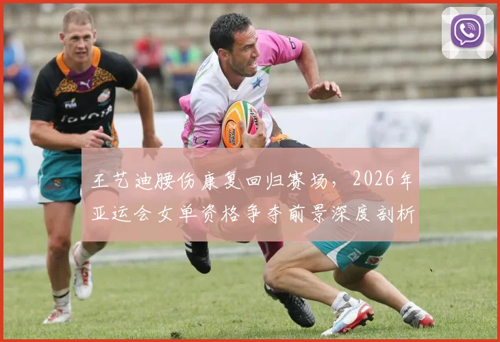 王艺迪腰伤康复回归赛场，2026年亚运会女单资格争夺前景深度剖析