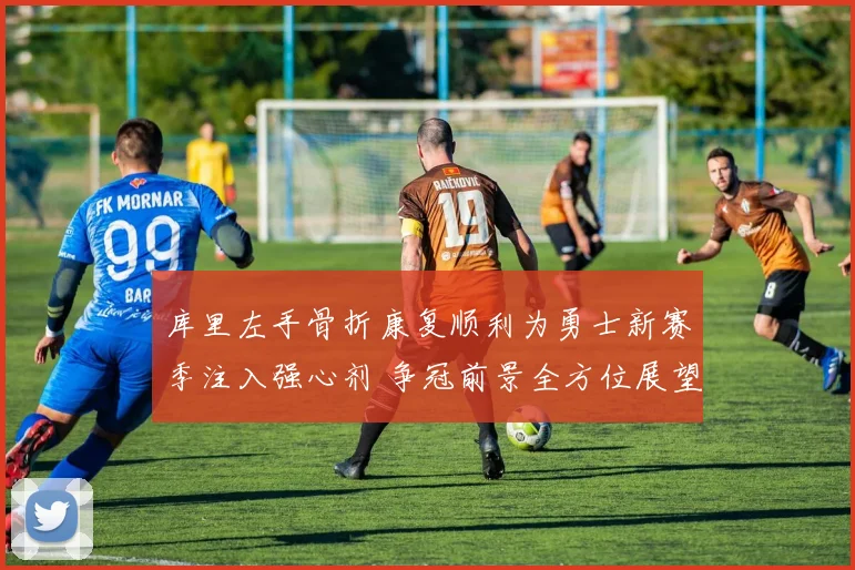 库里左手骨折康复顺利为勇士新赛季注入强心剂 争冠前景全方位展望与分析