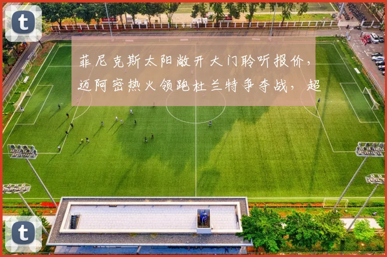 菲尼克斯太阳敞开大门聆听报价，迈阿密热火领跑杜兰特争夺战，超级巨星再掀交易风暴