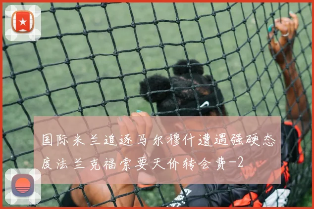 国际米兰追逐马尔穆什遭遇强硬态度法兰克福索要天价转会费