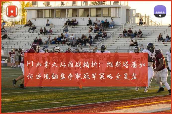 F1加拿大站雨战精析：维斯塔潘如何逆境翻盘夺取冠军策略全复盘