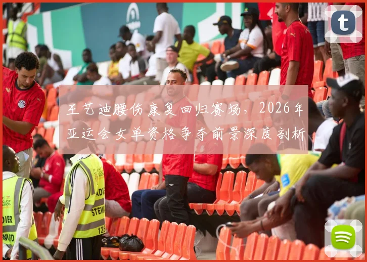王艺迪腰伤康复回归赛场,2026年亚运会女单资格争夺前景深度剖析