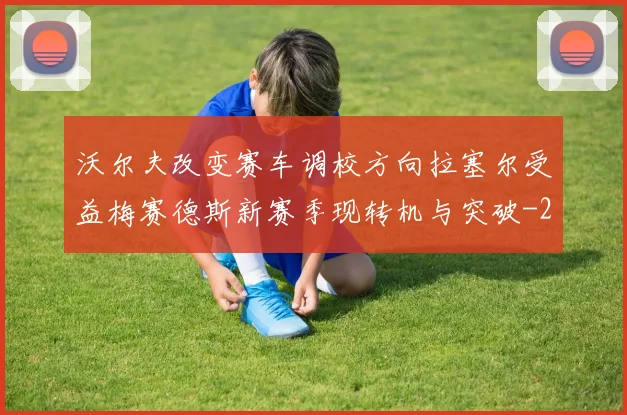 沃尔夫改变赛车调校方向拉塞尔受益梅赛德斯新赛季现转机与突破