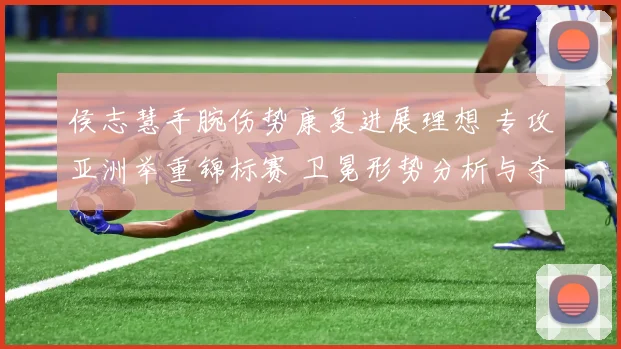 侯志慧手腕伤势康复进展理想 专攻亚洲举重锦标赛 卫冕形势分析与夺冠概率展望