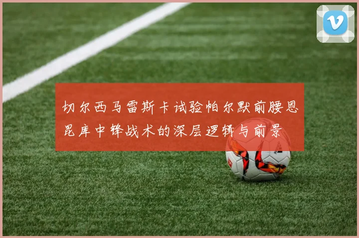 切尔西马雷斯卡试验帕尔默前腰恩昆库中锋战术的深层逻辑与前景