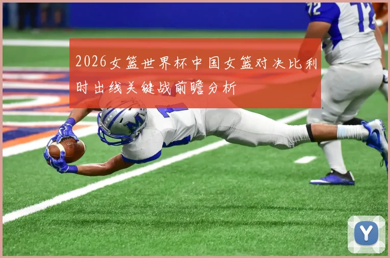 2026女篮世界杯中国女篮对决比利时出线关键战前瞻分析