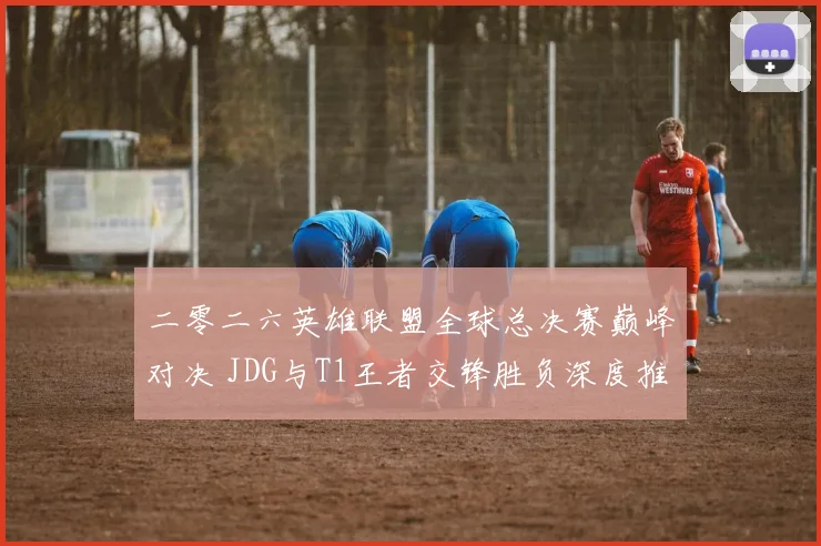 二零二六英雄联盟全球总决赛巅峰对决 JDG与T1王者交锋胜负深度推测