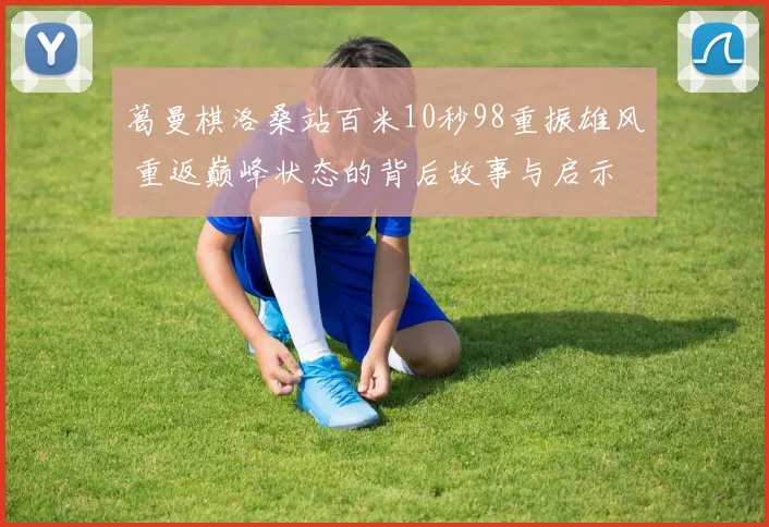 葛曼棋洛桑站百米10秒98重振雄风 重返巅峰状态的背后故事与启示