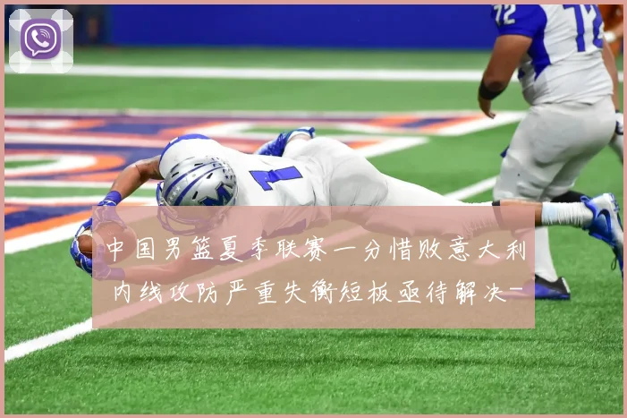 中国男篮夏季联赛一分惜败意大利 内线攻防严重失衡短板亟待解决
