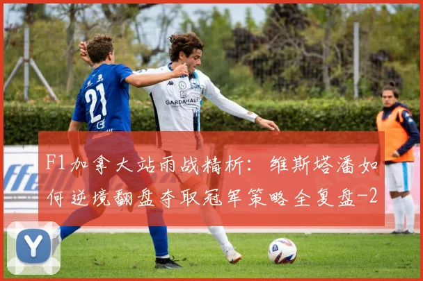 F1加拿大站雨战精析：维斯塔潘如何逆境翻盘夺取冠军策略全复盘