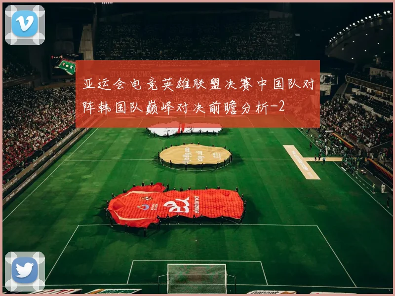 亚运会电竞英雄联盟决赛中国队对阵韩国队巅峰对决前瞻分析