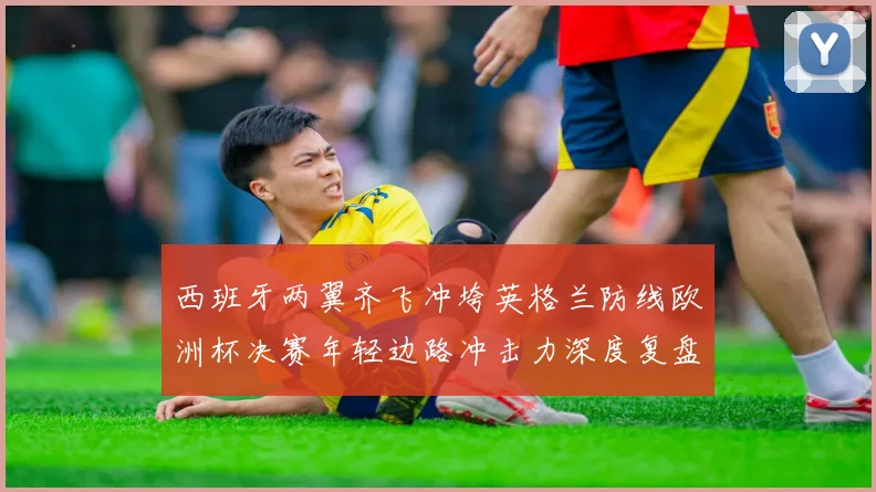 西班牙两翼齐飞冲垮英格兰防线欧洲杯决赛年轻边路冲击力深度复盘