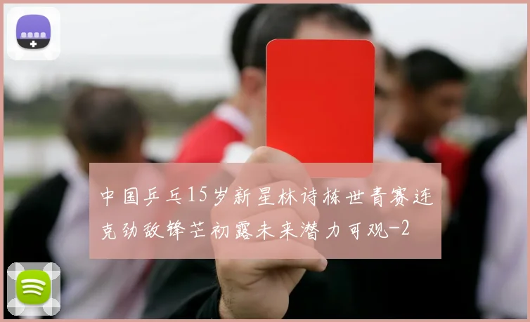 中国乒乓15岁新星林诗栋世青赛连克劲敌锋芒初露未来潜力可观
