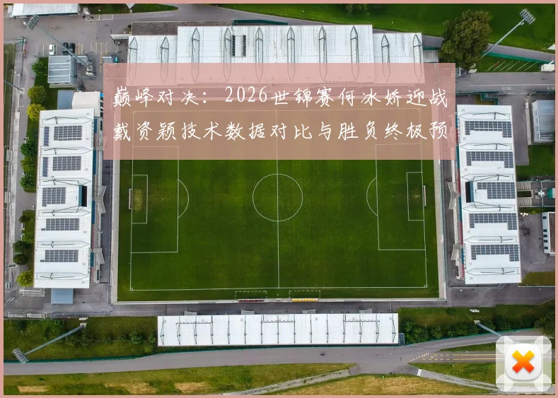 巅峰对决:2026世锦赛何冰娇迎战戴资颖技术数据对比与胜负终极预测