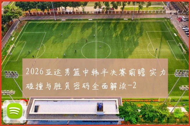 2026亚运男篮中韩半决赛前瞻 实力碰撞与胜负密码全面解读