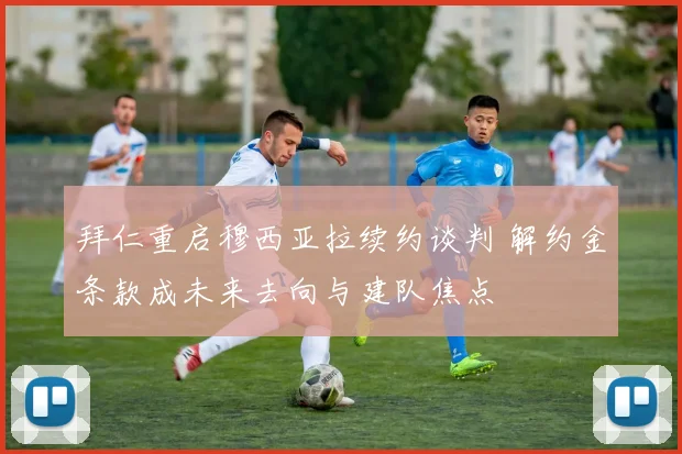 拜仁重启穆西亚拉续约谈判 解约金条款成未来去向与建队焦点