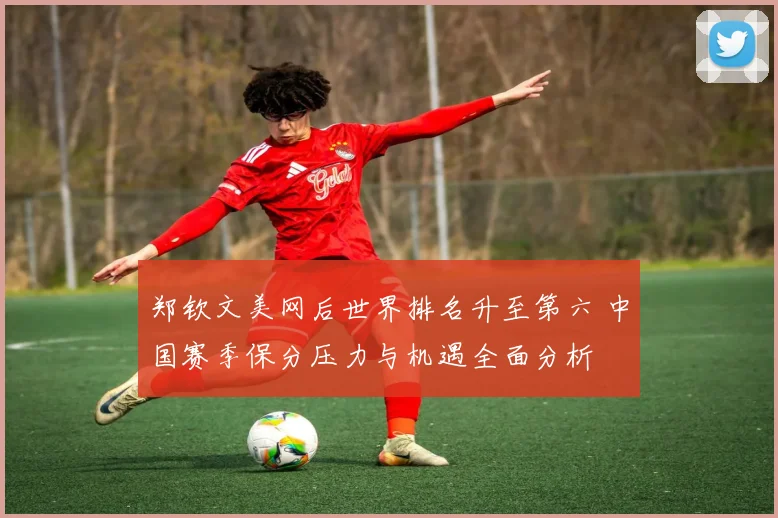 郑钦文美网后世界排名升至第六 中国赛季保分压力与机遇全面分析