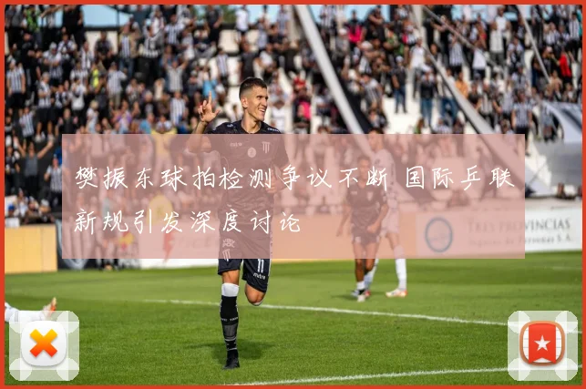 樊振东球拍检测争议不断 国际乒联新规引发深度讨论