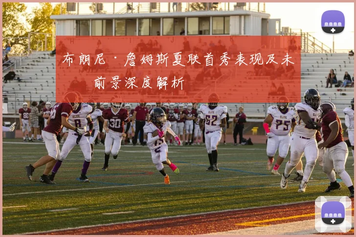 布朗尼·詹姆斯夏联首秀表现及未来前景深度解析