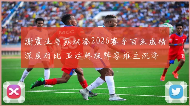 谢震业与苏炳添2026赛季百米成绩深度对比 亚运终极阵容谁主沉浮