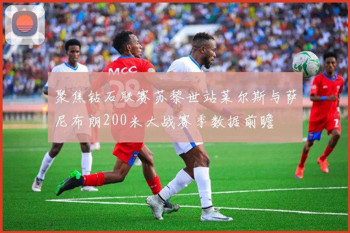 聚焦钻石联赛苏黎世站莱尔斯与萨尼布朗200米大战赛季数据前瞻