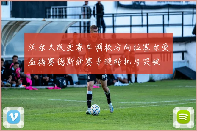 沃尔夫改变赛车调校方向拉塞尔受益梅赛德斯新赛季现转机与突破